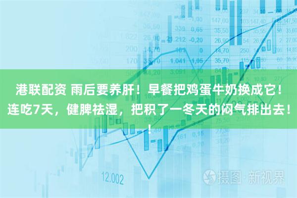 港联配资 雨后要养肝！早餐把鸡蛋牛奶换成它！连吃7天，健脾祛湿，把积了一冬天的闷气排出去！