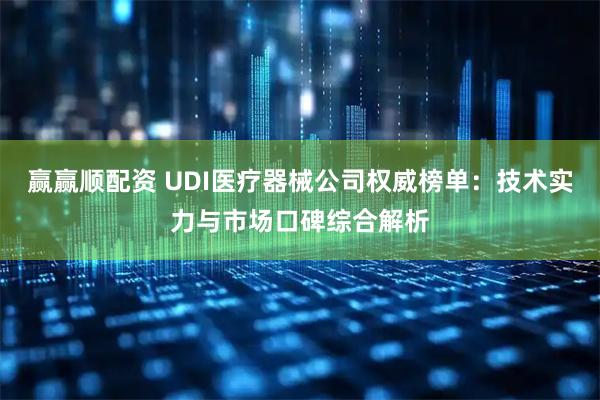 赢赢顺配资 UDI医疗器械公司权威榜单：技术实力与市场口碑综合解析