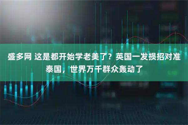 盛多网 这是都开始学老美了？英国一发损招对准泰国，世界万千群众轰动了