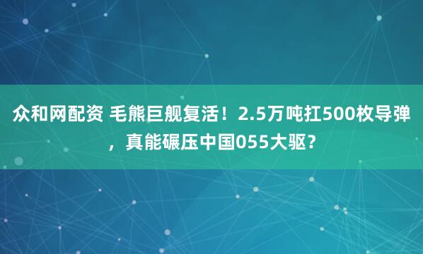 众和网配资 毛熊巨舰复活！2.5万吨扛500枚导弹，真能碾压中国055大驱？