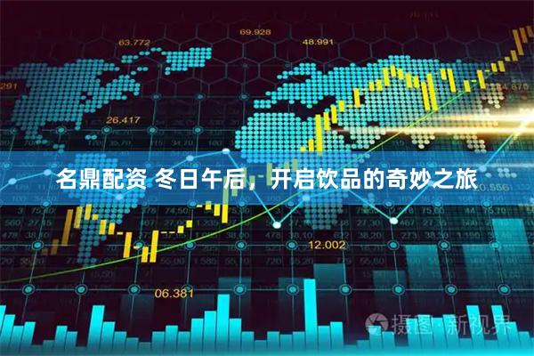 名鼎配资 冬日午后，开启饮品的奇妙之旅