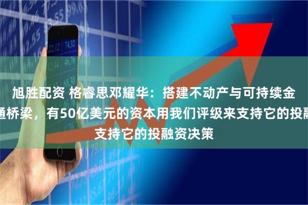 旭胜配资 格睿思邓耀华：搭建不动产与可持续金融的沟通桥梁，有50亿美元的资本用我们评级来支持它的投融资决策