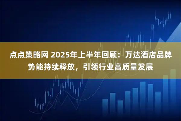 点点策略网 2025年上半年回顾：万达酒店品牌势能持续释放，引领行业高质量发展