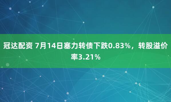 冠达配资 7月14日塞力转债下跌0.83%，转股溢价率3.21%