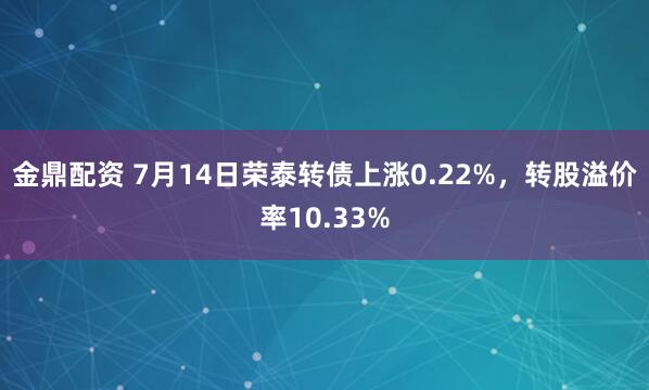 金鼎配资 7月14日荣泰转债上涨0.22%，转股溢价率10.33%