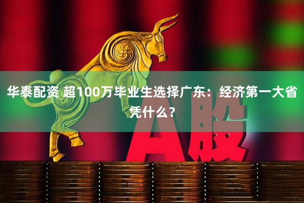 华泰配资 超100万毕业生选择广东：经济第一大省凭什么？