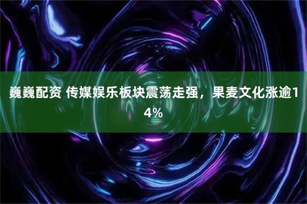 巍巍配资 传媒娱乐板块震荡走强，果麦文化涨逾14%