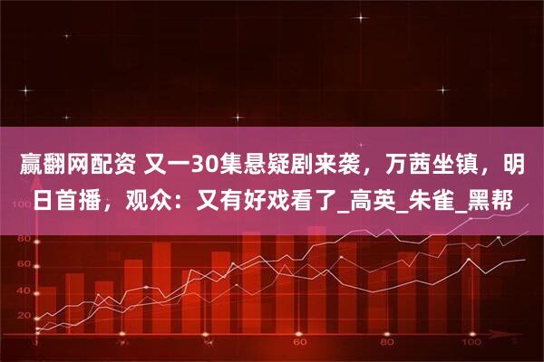 赢翻网配资 又一30集悬疑剧来袭，万茜坐镇，明日首播，观众：又有好戏看了_高英_朱雀_黑帮