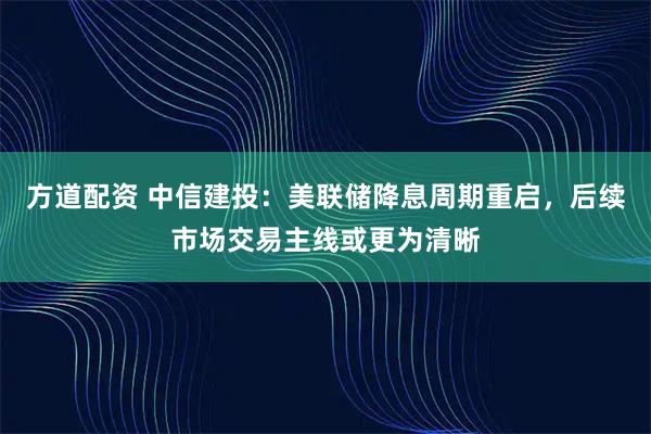 方道配资 中信建投：美联储降息周期重启，后续市场交易主线或更为清晰