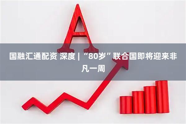 国融汇通配资 深度 | “80岁”联合国即将迎来非凡一周