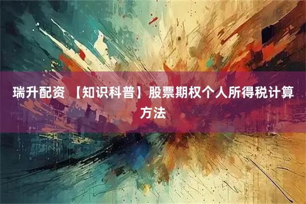 瑞升配资 【知识科普】股票期权个人所得税计算方法