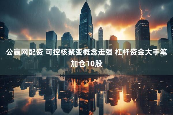 公赢网配资 可控核聚变概念走强 杠杆资金大手笔加仓10股
