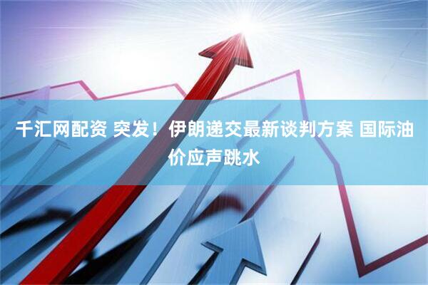 千汇网配资 突发！伊朗递交最新谈判方案 国际油价应声跳水